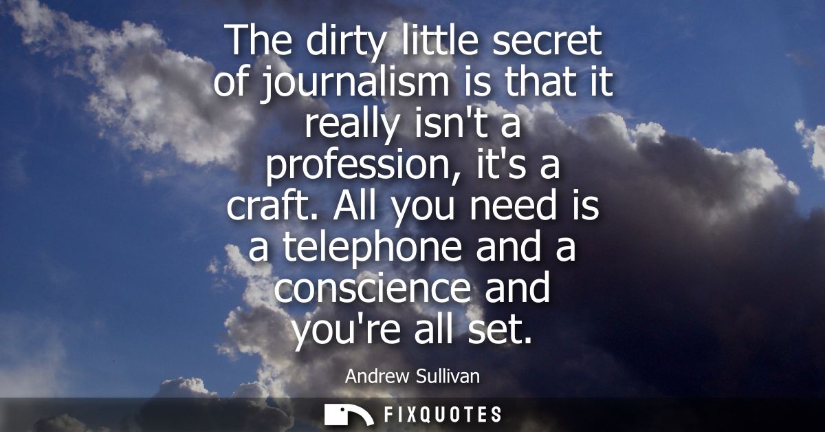 The dirty little secret of journalism is that it really isnt a profession, its a craft. All you need is a telephone and 