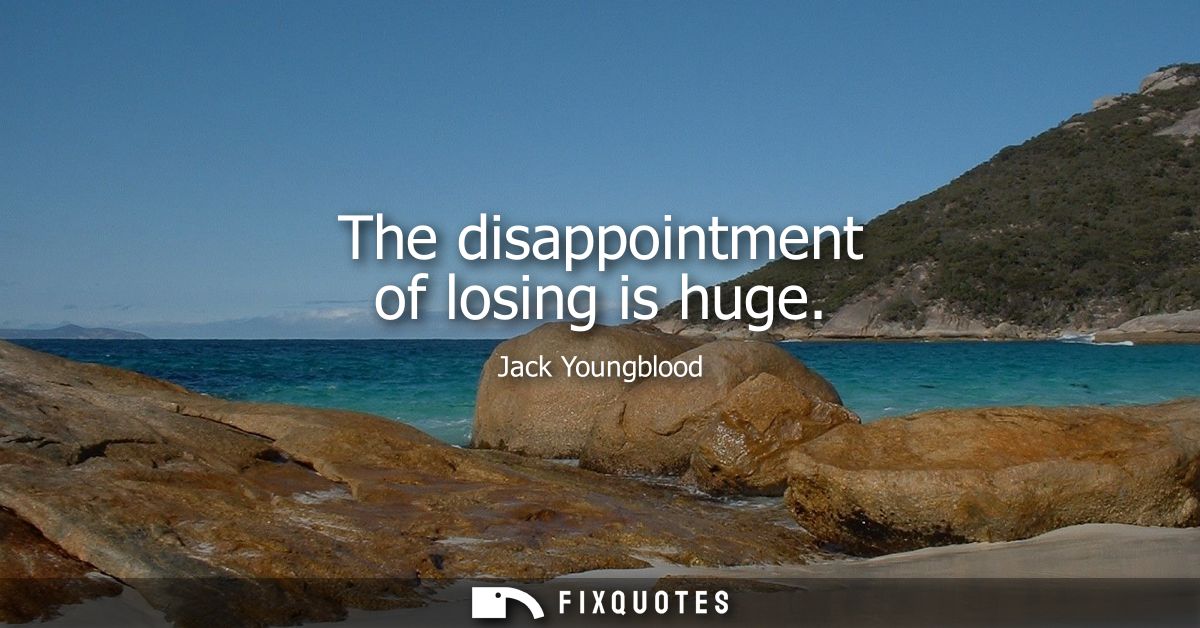 The disappointment of losing is huge
