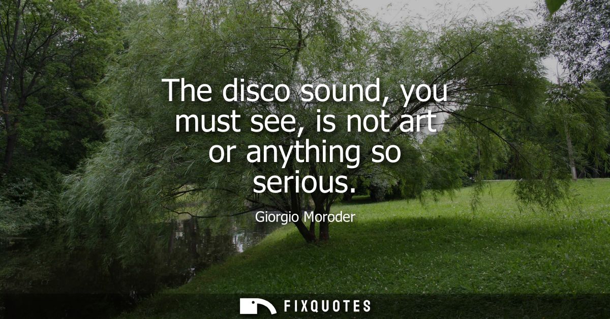 The disco sound, you must see, is not art or anything so serious