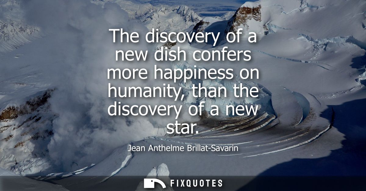 The discovery of a new dish confers more happiness on humanity, than the discovery of a new star