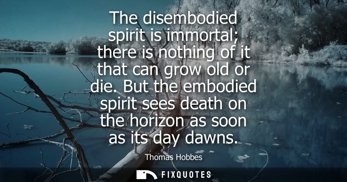 The disembodied spirit is immortal there is nothing of it that can grow old or die. But the embodied spirit sees death o