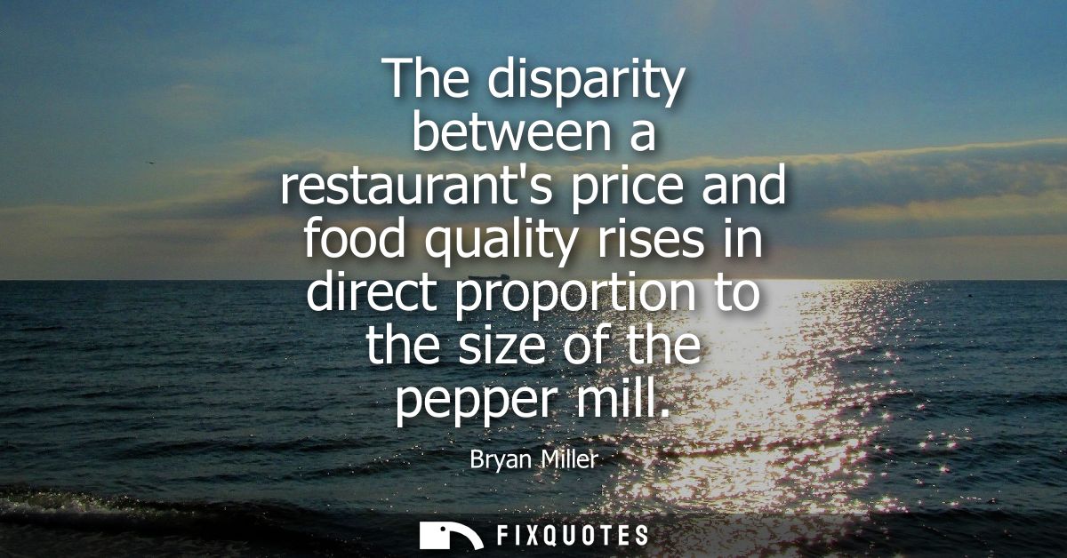 The disparity between a restaurants price and food quality rises in direct proportion to the size of the pepper mill