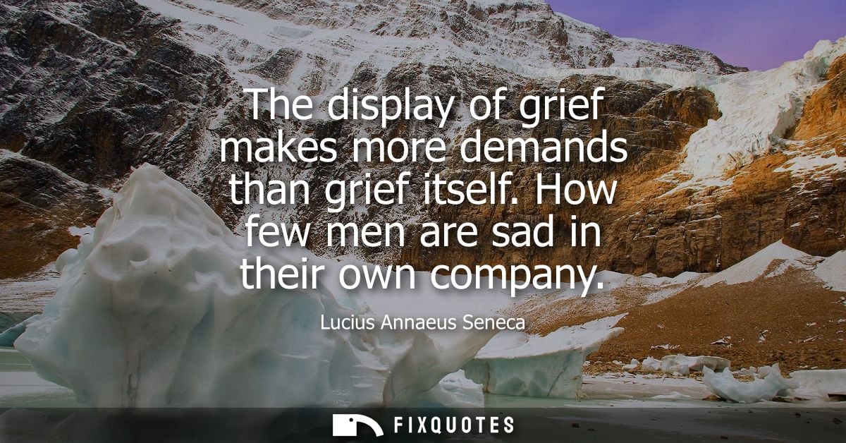 The display of grief makes more demands than grief itself. How few men are sad in their own company