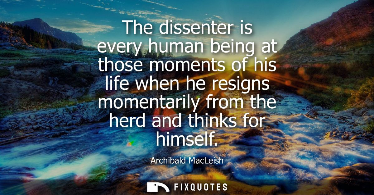 The dissenter is every human being at those moments of his life when he resigns momentarily from the herd and thinks for