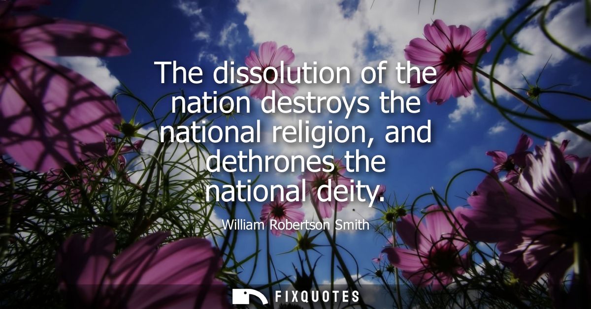 The dissolution of the nation destroys the national religion, and dethrones the national deity
