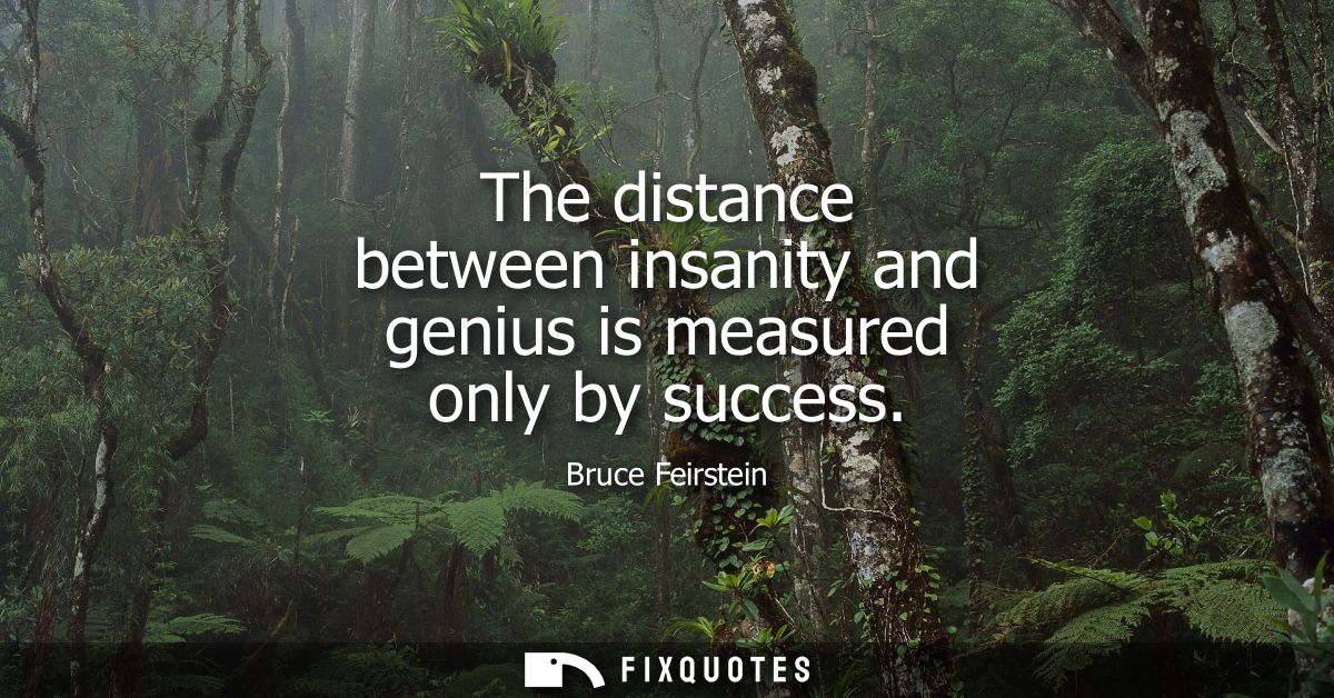 The distance between insanity and genius is measured only by success