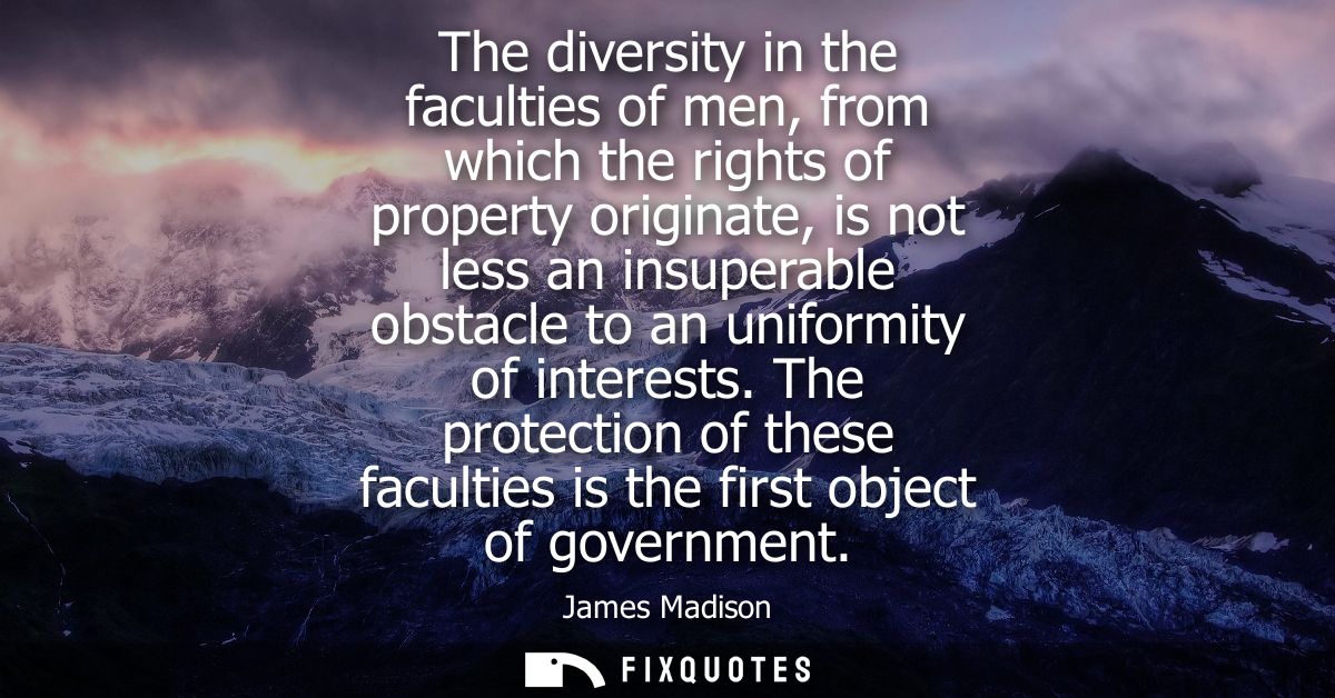 The diversity in the faculties of men, from which the rights of property originate, is not less an insuperable obstacle 