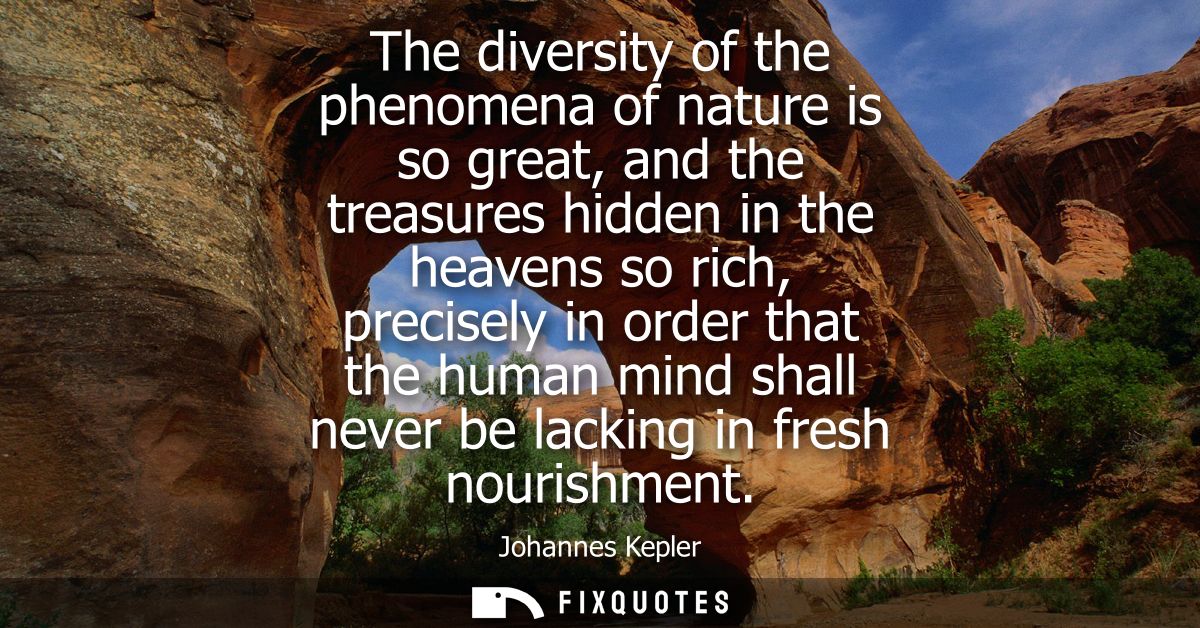 The diversity of the phenomena of nature is so great, and the treasures hidden in the heavens so rich, precisely in orde