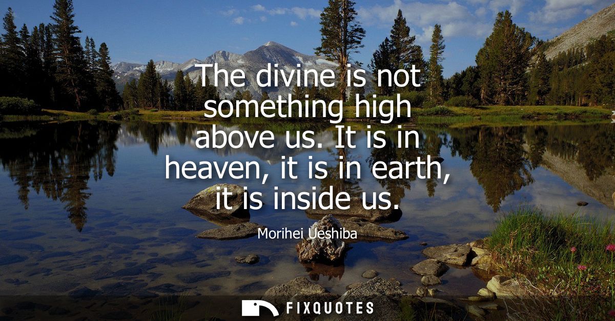 The divine is not something high above us. It is in heaven, it is in earth, it is inside us