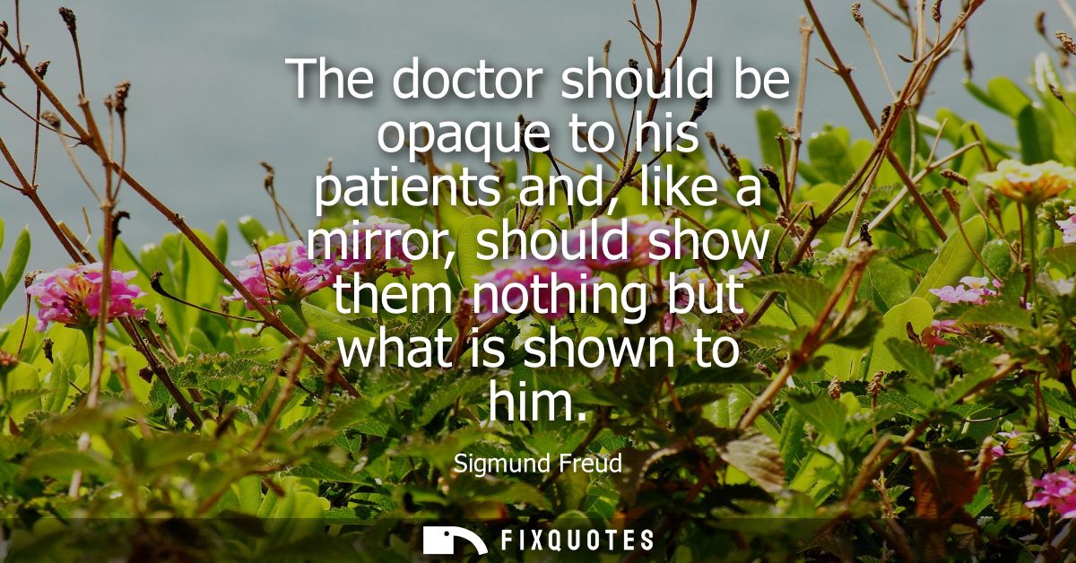 The doctor should be opaque to his patients and, like a mirror, should show them nothing but what is shown to him