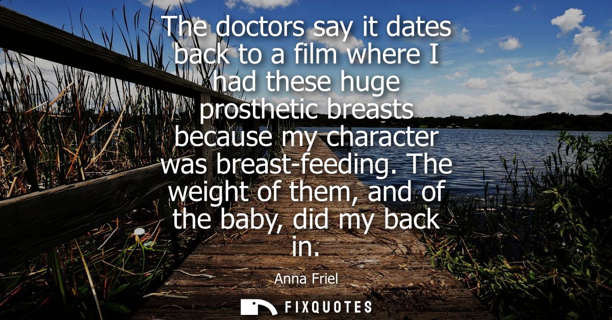 The doctors say it dates back to a film where I had these huge prosthetic breasts because my character was breast-feedin