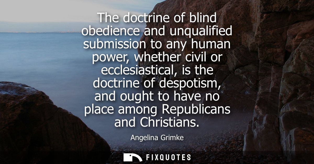 The doctrine of blind obedience and unqualified submission to any human power, whether civil or ecclesiastical, is the d