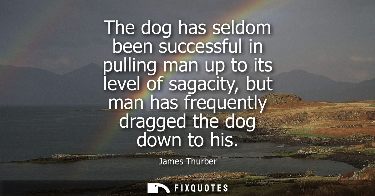 The dog has seldom been successful in pulling man up to its level of sagacity, but man has frequently dragged the dog do