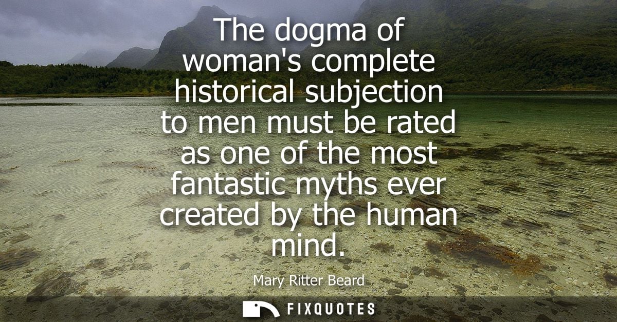 The dogma of womans complete historical subjection to men must be rated as one of the most fantastic myths ever created 