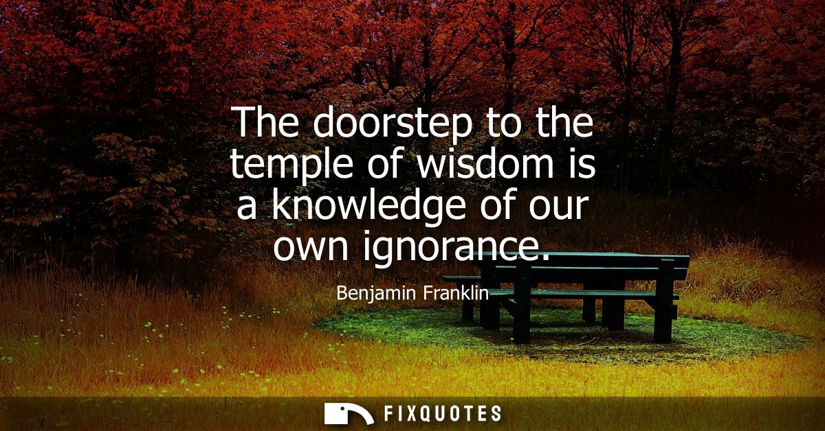 The doorstep to the temple of wisdom is a knowledge of our own ignorance