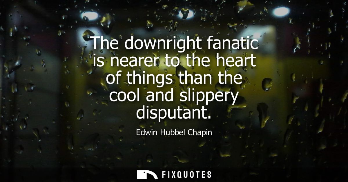 The downright fanatic is nearer to the heart of things than the cool and slippery disputant