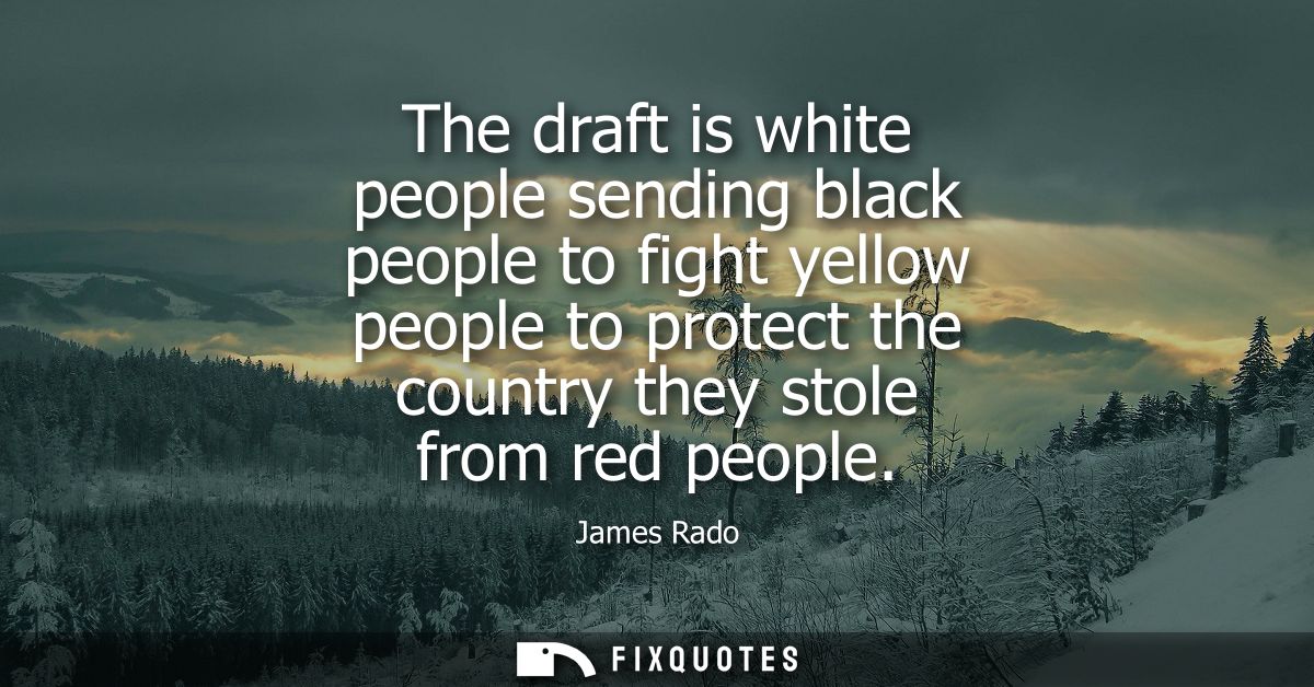 The draft is white people sending black people to fight yellow people to protect the country they stole from red people
