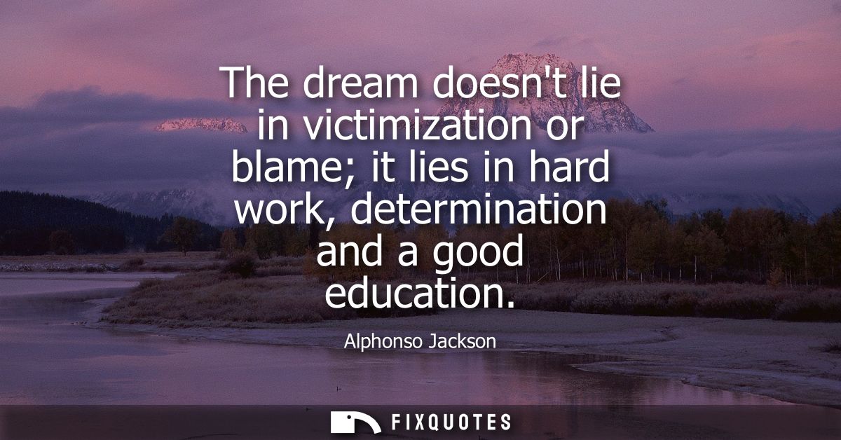 The dream doesnt lie in victimization or blame it lies in hard work, determination and a good education