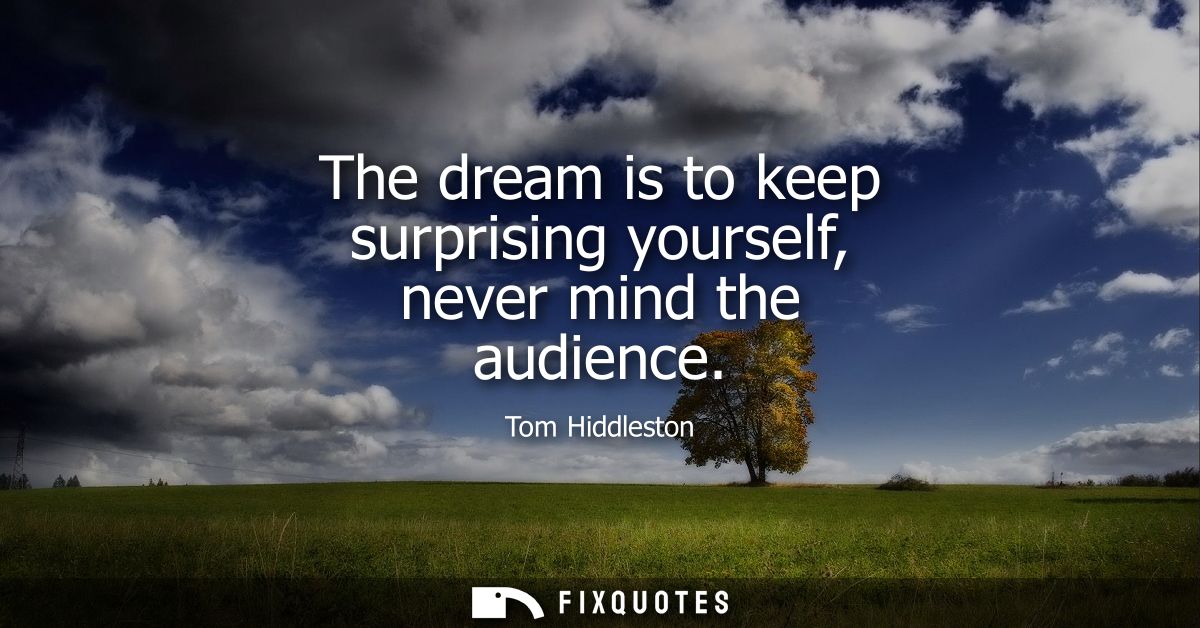 The dream is to keep surprising yourself, never mind the audience
