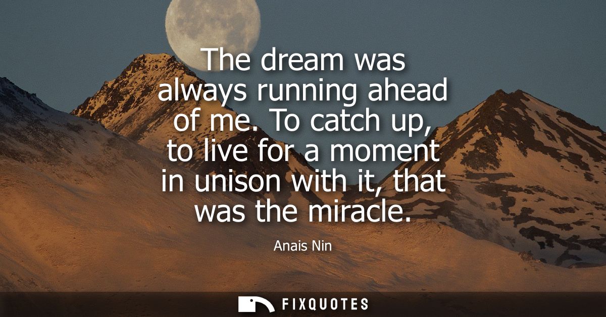 The dream was always running ahead of me. To catch up, to live for a moment in unison with it, that was the miracle