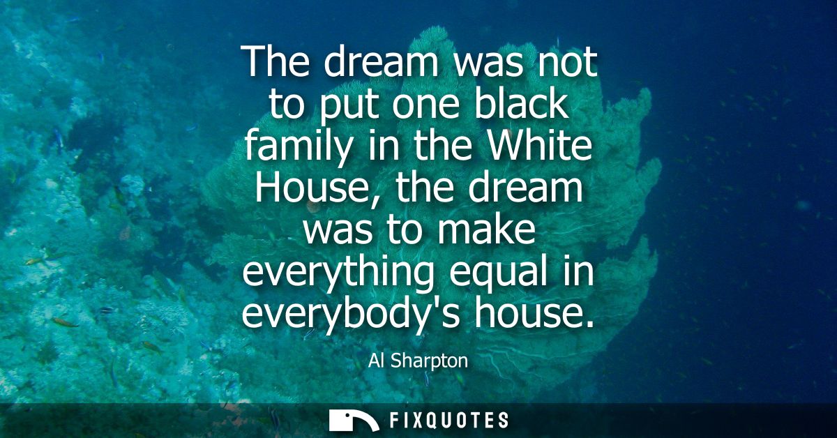 The dream was not to put one black family in the White House, the dream was to make everything equal in everybodys house