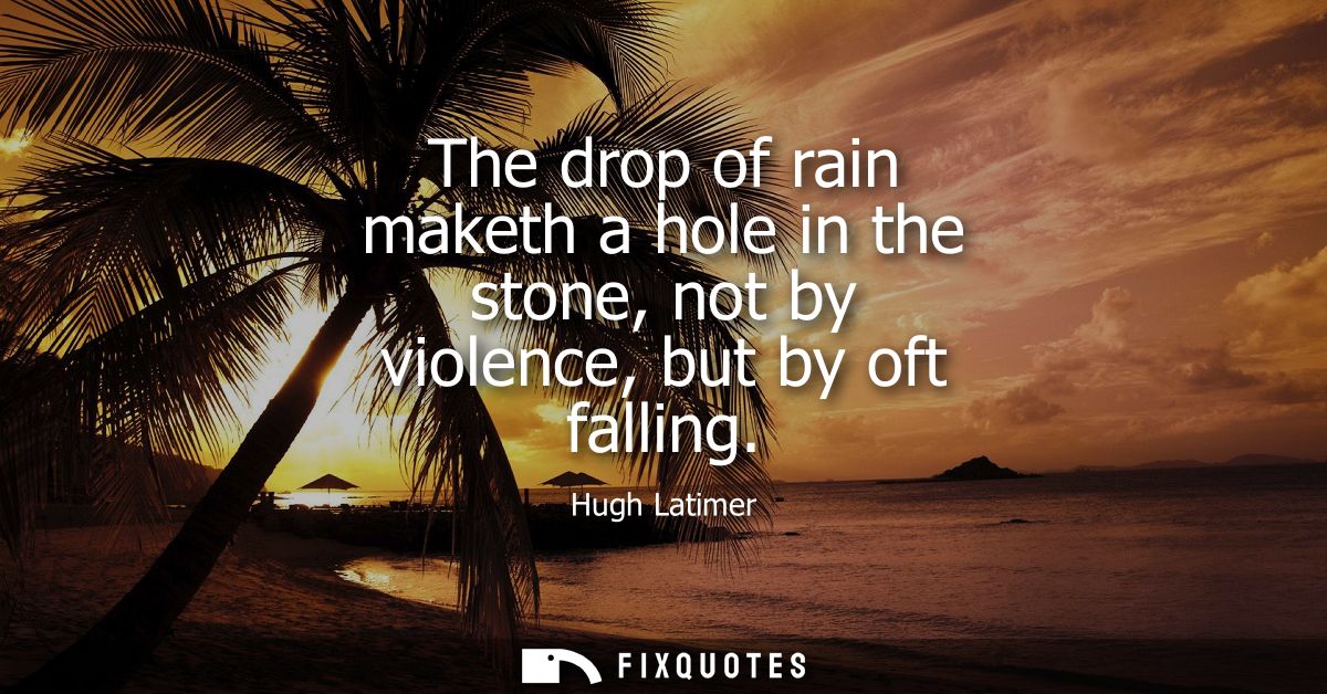 The drop of rain maketh a hole in the stone, not by violence, but by oft falling