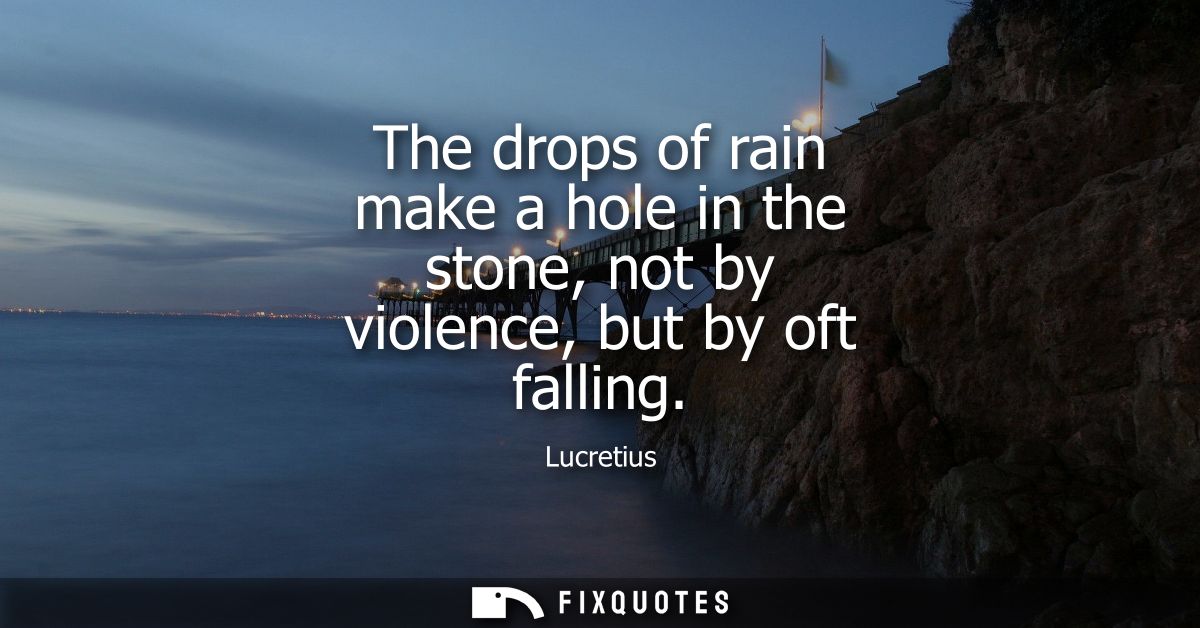 The drops of rain make a hole in the stone, not by violence, but by oft falling