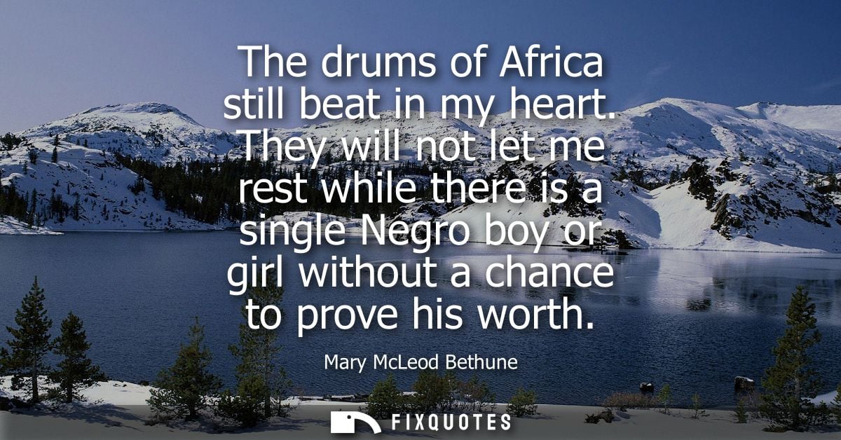 The drums of Africa still beat in my heart. They will not let me rest while there is a single Negro boy or girl without 