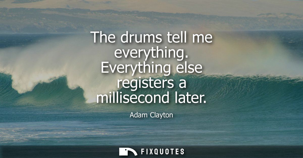 The drums tell me everything. Everything else registers a millisecond later