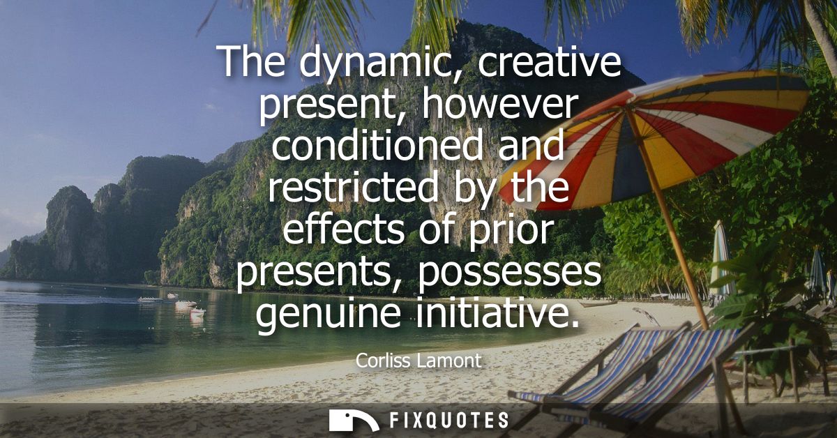 The dynamic, creative present, however conditioned and restricted by the effects of prior presents, possesses genuine in