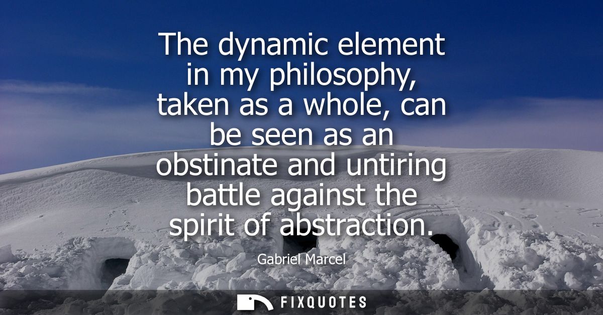 The dynamic element in my philosophy, taken as a whole, can be seen as an obstinate and untiring battle against the spir