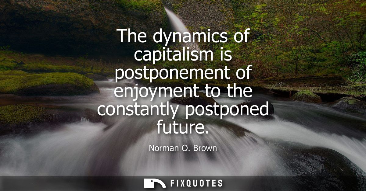 The dynamics of capitalism is postponement of enjoyment to the constantly postponed future