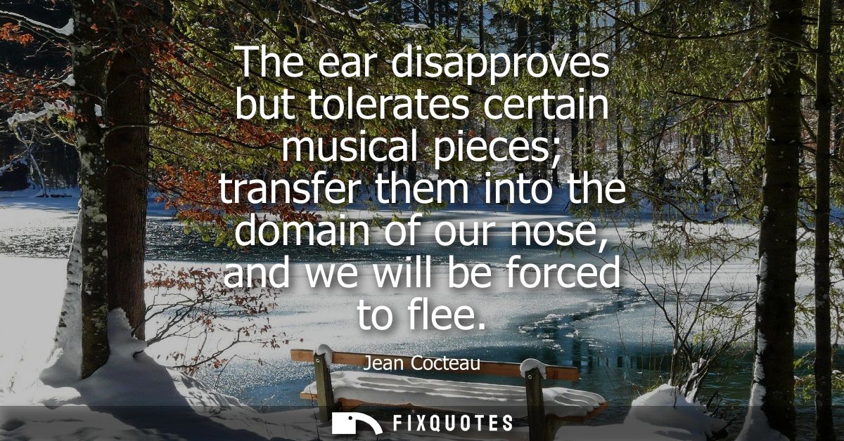 The ear disapproves but tolerates certain musical pieces transfer them into the domain of our nose, and we will be force