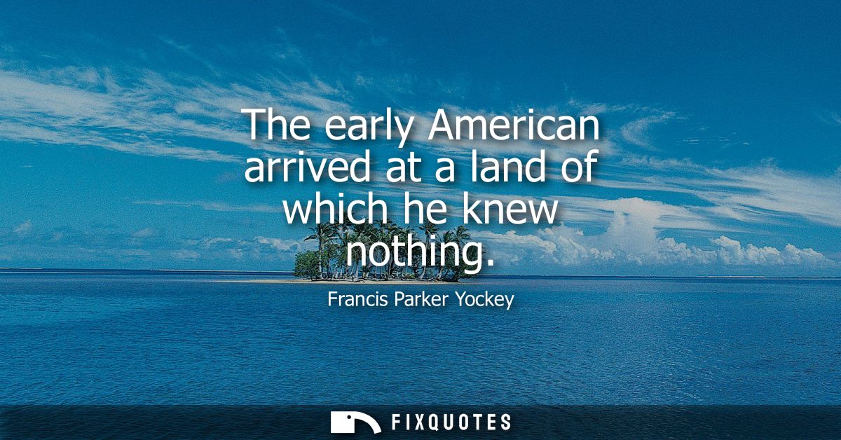 The early American arrived at a land of which he knew nothing