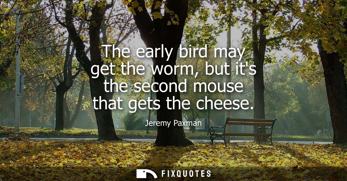 The early bird may get the worm, but its the second mouse that gets the cheese