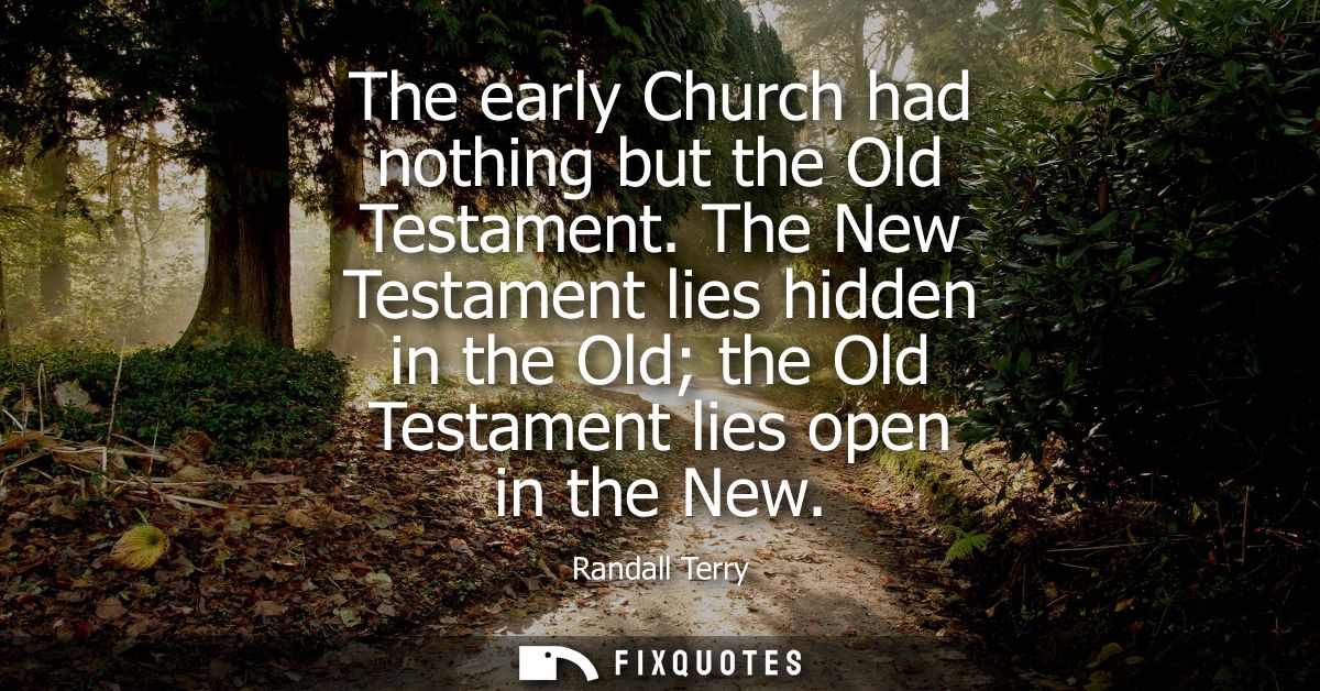 The early Church had nothing but the Old Testament. The New Testament lies hidden in the Old the Old Testament lies open