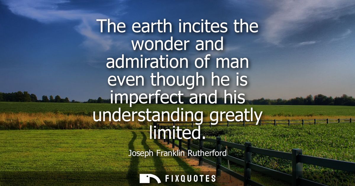 The earth incites the wonder and admiration of man even though he is imperfect and his understanding greatly limited