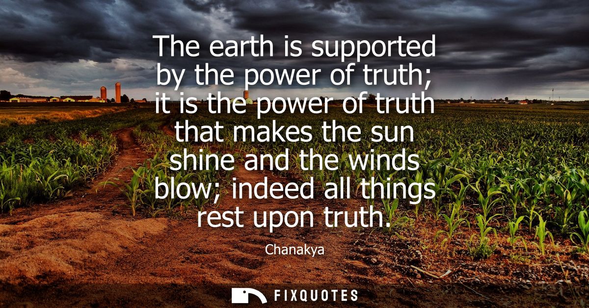 The earth is supported by the power of truth it is the power of truth that makes the sun shine and the winds blow indeed