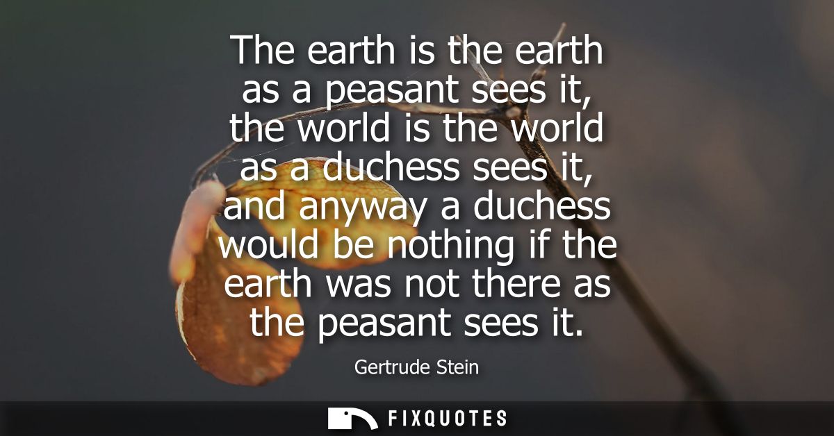 The earth is the earth as a peasant sees it, the world is the world as a duchess sees it, and anyway a duchess would be 