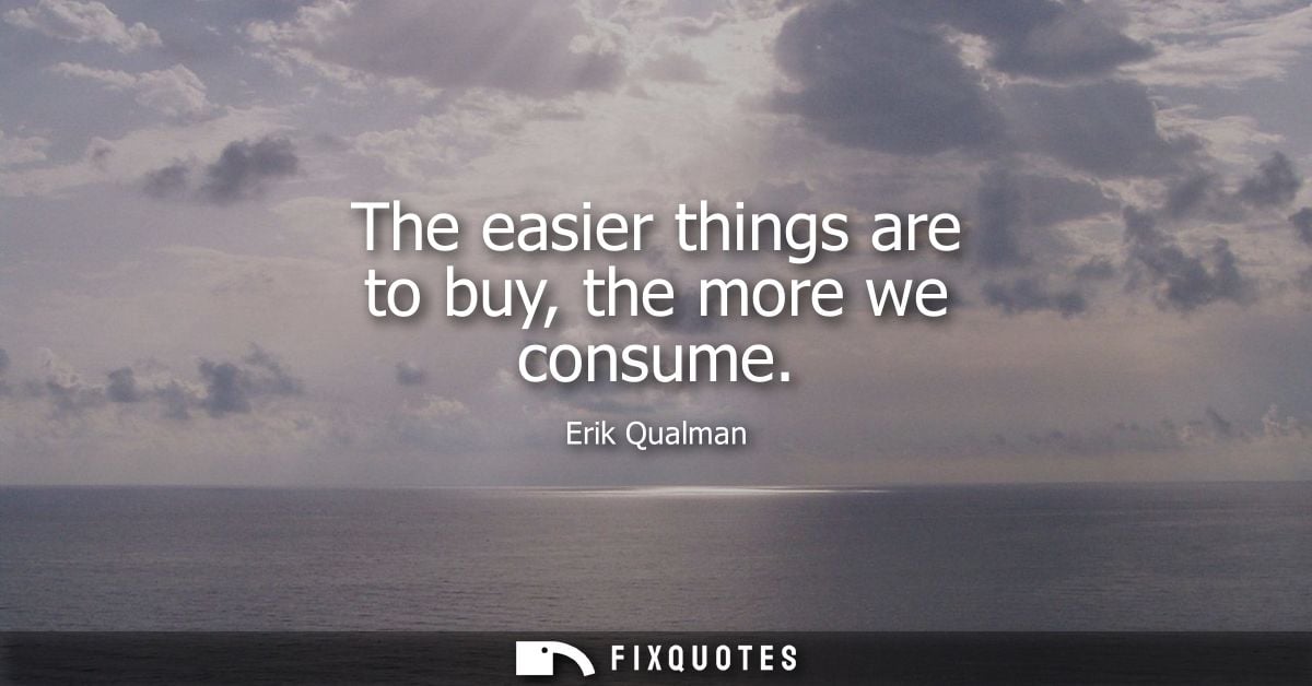 The easier things are to buy, the more we consume