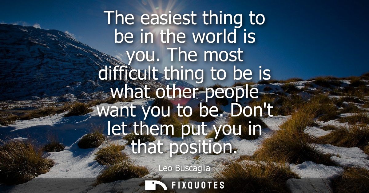 The easiest thing to be in the world is you. The most difficult thing to be is what other people want you to be. Dont le