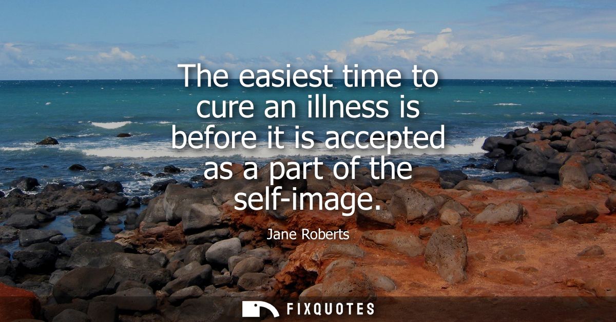 The easiest time to cure an illness is before it is accepted as a part of the self-image