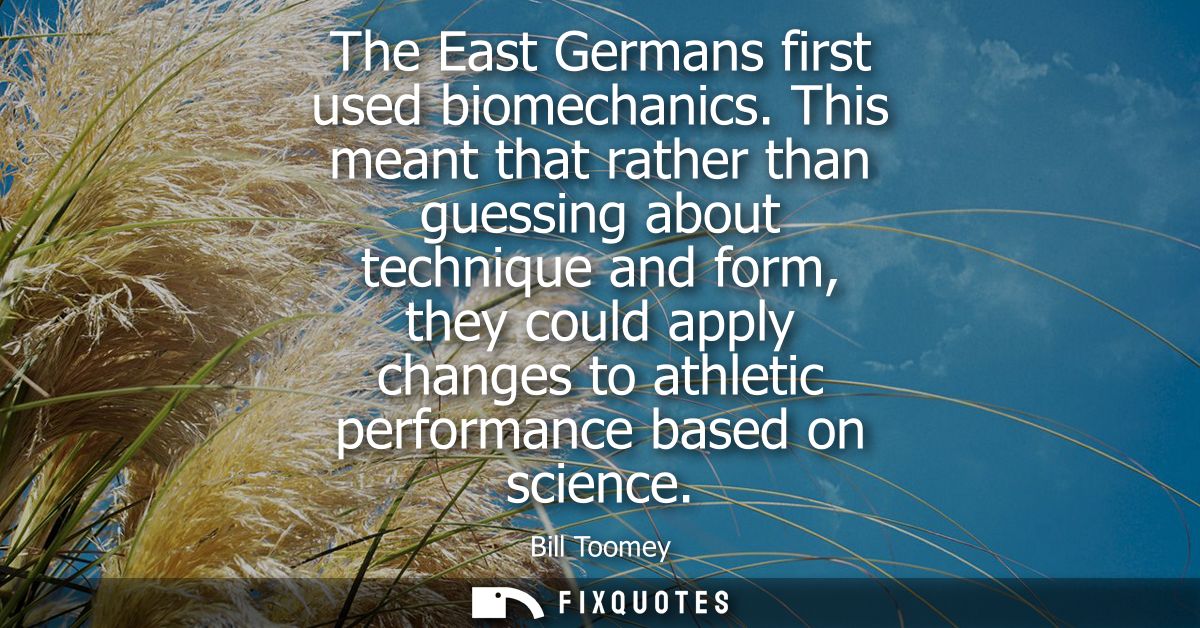 The East Germans first used biomechanics. This meant that rather than guessing about technique and form, they could appl