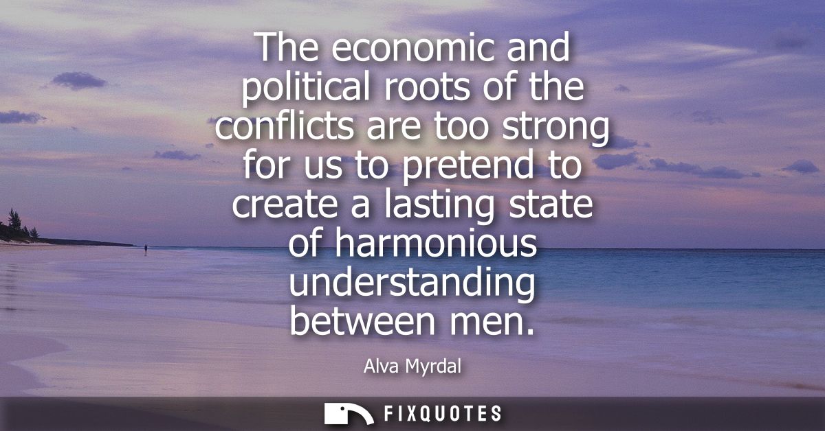 The economic and political roots of the conflicts are too strong for us to pretend to create a lasting state of harmonio