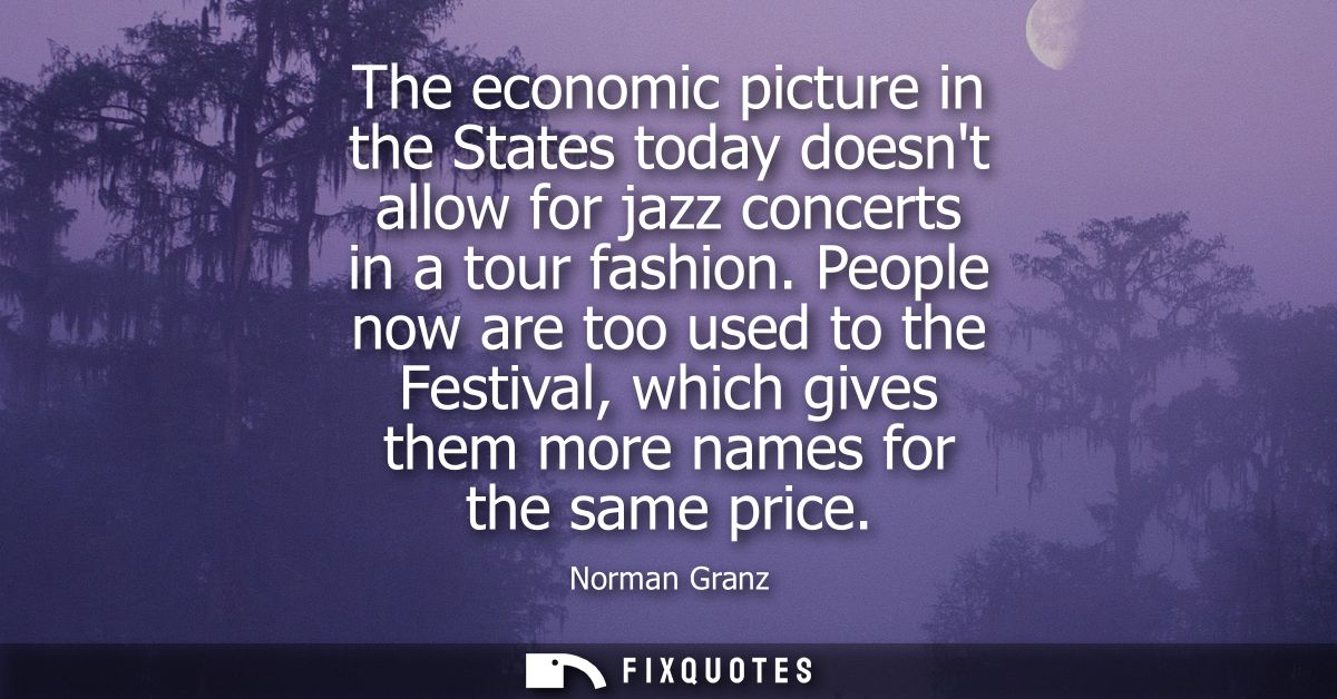 The economic picture in the States today doesnt allow for jazz concerts in a tour fashion. People now are too used to th