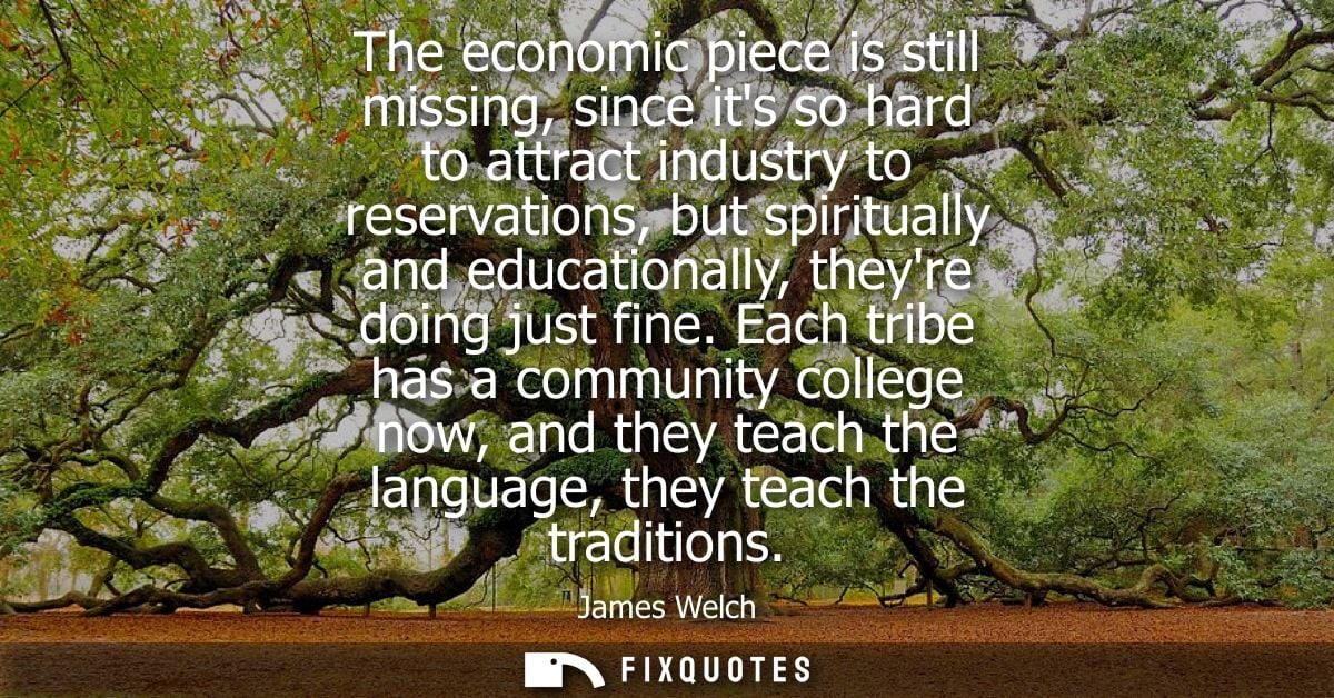 The economic piece is still missing, since its so hard to attract industry to reservations, but spiritually and educatio