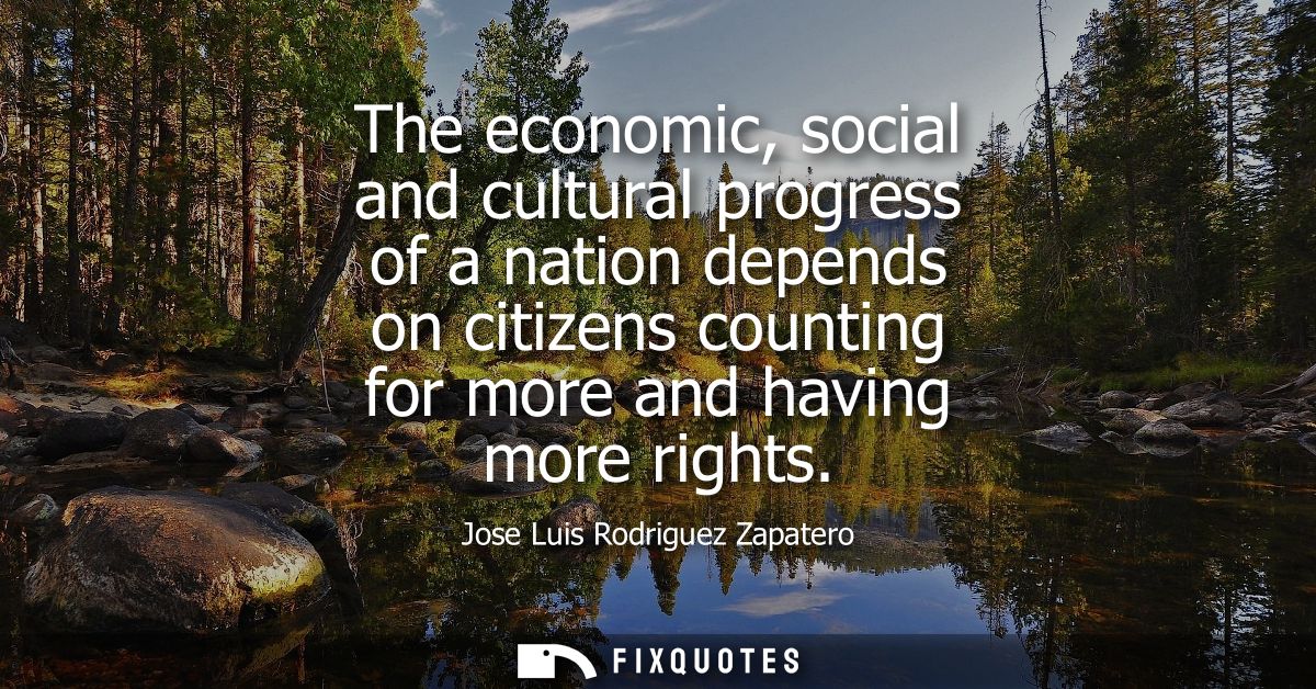 The economic, social and cultural progress of a nation depends on citizens counting for more and having more rights