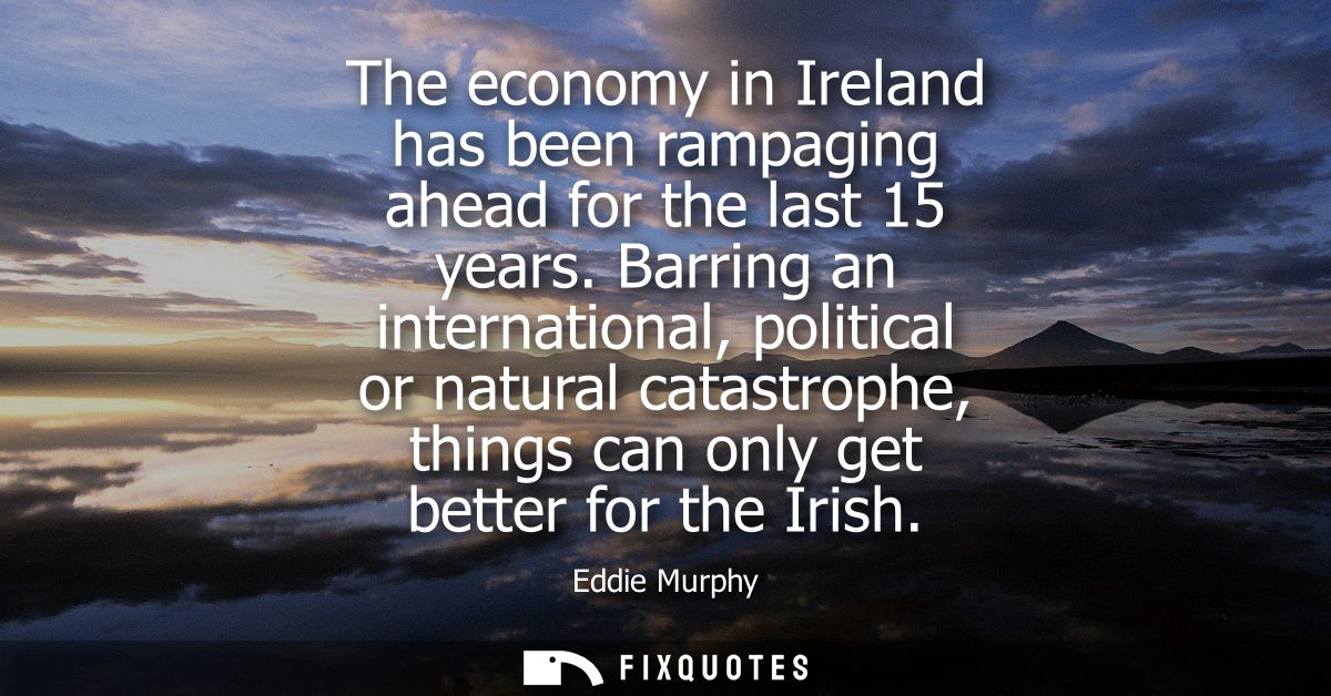 The economy in Ireland has been rampaging ahead for the last 15 years. Barring an international, political or natural ca