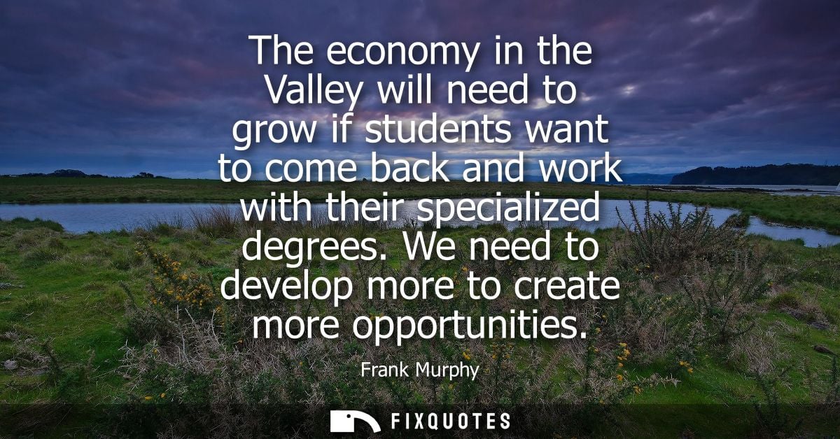 The economy in the Valley will need to grow if students want to come back and work with their specialized degrees.