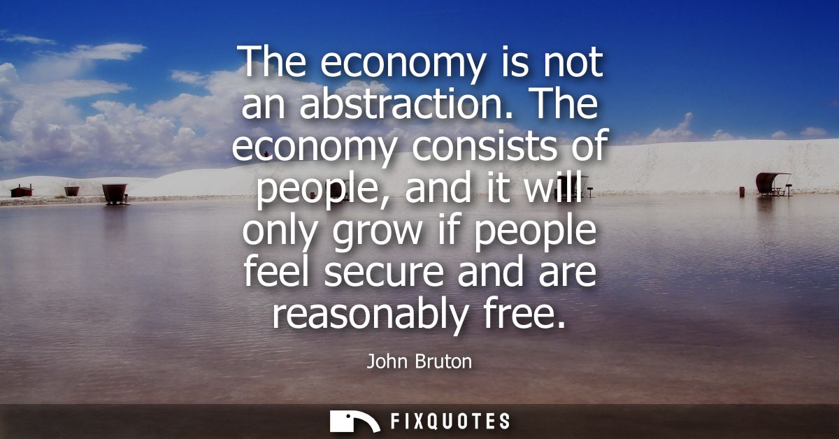 The economy is not an abstraction. The economy consists of people, and it will only grow if people feel secure and are r